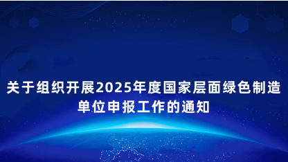 【通知】关于组织开展2025年度国家层面绿色制造单位申报工作..