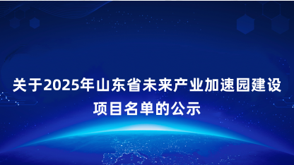 【公示】关于2025年山东省未来产业加速园建设项目名单的公示